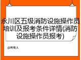 永川区五级消防设施操作员培训及报考条件详情(消防设施操作员报考)