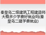 秦皇岛二级建筑工程建造师大概多少学费好就业吗(秦皇岛二建学费就业)