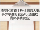 涪陵区道路工程检测师大概多少学费好就业吗(道路检测师学费就业)