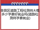 荣昌区道路工程检测师大概多少学费好就业吗(道路检测师学费就业)