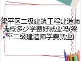 梁平区二级建筑工程建造师大概多少学费好就业吗(梁平二级建造师学费就业)