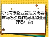 河北高级物业管理员需要年审吗怎么操作(河北物业管理员年审)