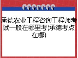 承德农业工程咨询工程师考试一般在哪里考(承德考点在哪)