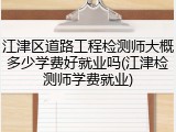 江津区道路工程检测师大概多少学费好就业吗(江津检测师学费就业)