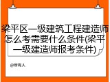 梁平区一级建筑工程建造师怎么考需要什么条件(梁平一级建造师报考条件)