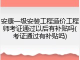 安康一级安装工程造价工程师考证通过以后有补贴吗(考证通过有补贴吗)