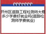 开州区道路工程检测师大概多少学费好就业吗(道路检测师学费就业)