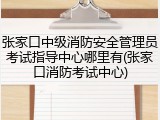 张家口中级消防安全管理员考试指导中心哪里有(张家口消防考试中心)