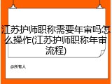 江苏护师职称需要年审吗怎么操作(江苏护师职称年审流程)