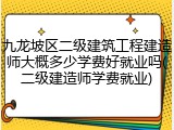 九龙坡区二级建筑工程建造师大概多少学费好就业吗(二级建造师学费就业)