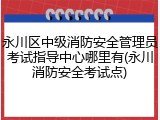 永川区中级消防安全管理员考试指导中心哪里有(永川消防安全考试点)