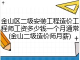 金山区二级安装工程造价工程师工资多少钱一个月通常(金山二级造价师月薪)