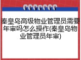 秦皇岛高级物业管理员需要年审吗怎么操作(秦皇岛物业管理员年审)