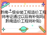 黔南一级安装工程造价工程师考证通过以后有补贴吗(黔南造价工程师补贴)