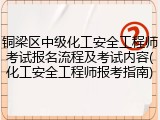 铜梁区中级化工安全工程师考试报名流程及考试内容(化工安全工程师报考指南)