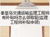 秦皇岛交通运输监理工程师有补贴吗怎么领取呢(监理工程师补贴申领)