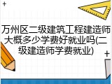 万州区二级建筑工程建造师大概多少学费好就业吗(二级建造师学费就业)
