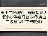 唐山二级建筑工程建造师大概多少学费好就业吗(唐山二级建造师学费就业)