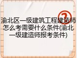 渝北区一级建筑工程建造师怎么考需要什么条件(渝北一级建造师报考条件)