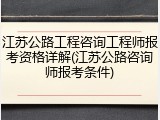 江苏公路工程咨询工程师报考资格详解(江苏公路咨询师报考条件)