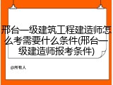 邢台一级建筑工程建造师怎么考需要什么条件(邢台一级建造师报考条件)