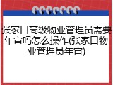 张家口高级物业管理员需要年审吗怎么操作(张家口物业管理员年审)