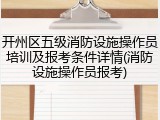 开州区五级消防设施操作员培训及报考条件详情(消防设施操作员报考)