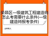 荣昌区一级建筑工程建造师怎么考需要什么条件(一级建造师报考条件)