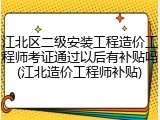 江北区二级安装工程造价工程师考证通过以后有补贴吗(江北造价工程师补贴)