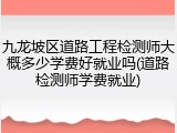 九龙坡区道路工程检测师大概多少学费好就业吗(道路检测师学费就业)