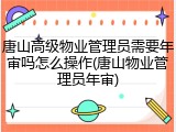 唐山高级物业管理员需要年审吗怎么操作(唐山物业管理员年审)