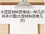大足区材料员考试一年几次共多少题(大足材料员考几次)