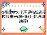 滨州建材火电环评师培训学校哪里好(滨州环评师培训推荐)
