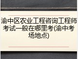 渝中区农业工程咨询工程师考试一般在哪里考(渝中考场地点)