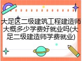 大足区二级建筑工程建造师大概多少学费好就业吗(大足二级建造师学费就业)