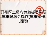 开州区二级应急救援员需要年审吗怎么操作(年审操作指南)