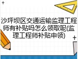 沙坪坝区交通运输监理工程师有补贴吗怎么领取呢(监理工程师补贴申领)