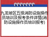 九龙坡区五级消防设施操作员培训及报考条件详情(消防设施操作员培训报考)