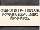 璧山区道路工程检测师大概多少学费好就业吗(道路检测师学费就业)