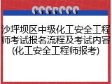 沙坪坝区中级化工安全工程师考试报名流程及考试内容(化工安全工程师报考)