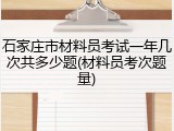 石家庄市材料员考试一年几次共多少题(材料员考次题量)