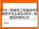 滨州一级建筑工程建造师在哪里学怎么报名(滨州一级建造师报名点)
