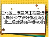 江北区二级建筑工程建造师大概多少学费好就业吗(江北二级建造师学费就业)