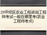 沙坪坝区农业工程咨询工程师考试一般在哪里考(农业工程师考点)