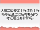 达州二级安装工程造价工程师考证通过以后有补贴吗(考证通过有补贴吗)