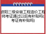 资阳二级安装工程造价工程师考证通过以后有补贴吗(考证有补贴吗)