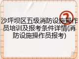 沙坪坝区五级消防设施操作员培训及报考条件详情(消防设施操作员报考)
