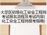 大足区初级化工安全工程师考试报名流程及考试内容(化工安全工程师报考指南)