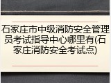 石家庄市中级消防安全管理员考试指导中心哪里有(石家庄消防安全考试点)