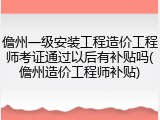 儋州一级安装工程造价工程师考证通过以后有补贴吗(儋州造价工程师补贴)